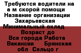 Требуются водители на а/м скорой помощи. › Название организации ­ Захарьевская 8 › Минимальный оклад ­ 60 000 › Возраст до ­ 60 - Все города Работа » Вакансии   . Брянская обл.,Сельцо г.